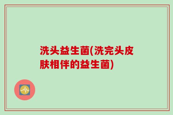 洗头益生菌(洗完头相伴的益生菌) 洗头益生菌(洗完头相伴的益生菌)