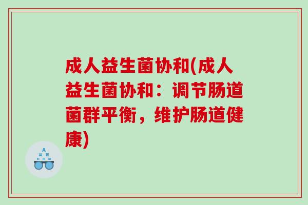 成人益生菌协和(成人益生菌协和:调节肠道菌群平衡,维护肠道健康) 成人益生菌协和(成人益生菌协和:调节肠道菌群平衡,维护肠道健康)