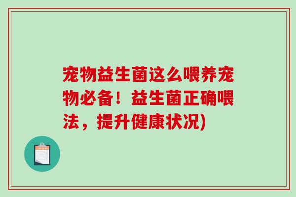 宠物益生菌这么喂养宠物必备！益生菌正确喂法，提升健康状况)