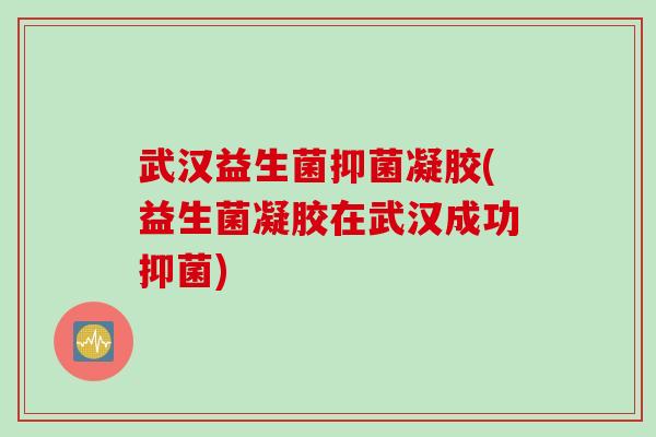 武汉益生菌抑菌凝胶(益生菌凝胶在武汉成功抑菌)