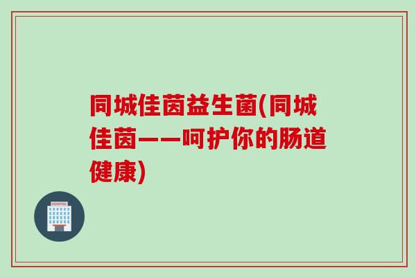 同城佳茵益生菌(同城佳茵——呵护你的肠道健康)