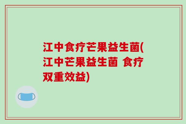 江中食疗芒果益生菌(江中芒果益生菌 食疗双重效益) 江中食疗芒果益生菌(江中芒果益生菌 食疗双重效益)