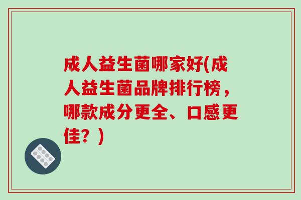 成人益生菌哪家好(成人益生菌品牌排行榜，哪款成分更全、口感更佳？)