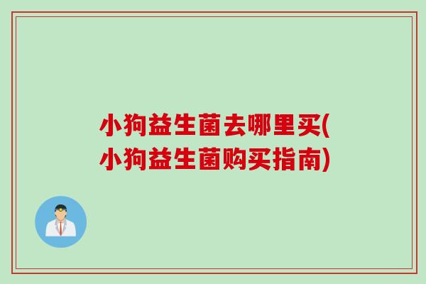 小狗益生菌去哪里买(小狗益生菌购买指南) 小狗益生菌去哪里买(小狗益生菌购买指南)