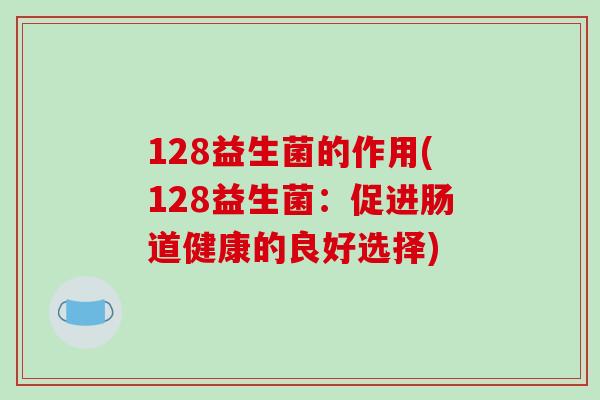 128益生菌的作用(128益生菌：促进肠道健康的良好选择)