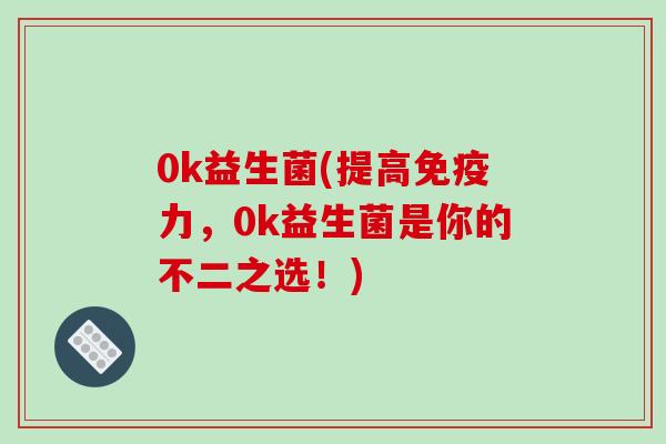 0k益生菌(提高免疫力，0k益生菌是你的不二之选！)