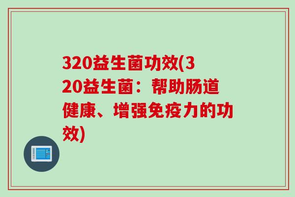 320益生菌功效(320益生菌:帮助肠道健康、增强力的功效) 320益生菌功效(320益生菌:帮助肠道健康、增强力的功效)