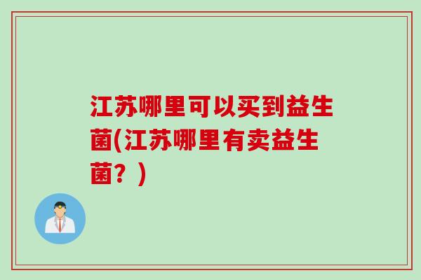 江苏哪里可以买到益生菌(江苏哪里有卖益生菌?) 江苏哪里可以买到益生菌(江苏哪里有卖益生菌?)