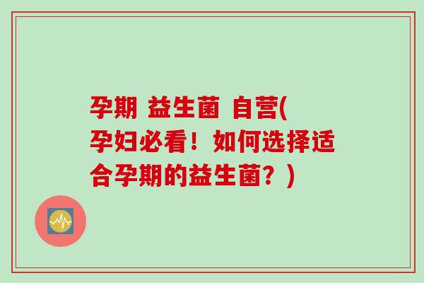 孕期 益生菌 自营(孕妇必看！如何选择适合孕期的益生菌？)