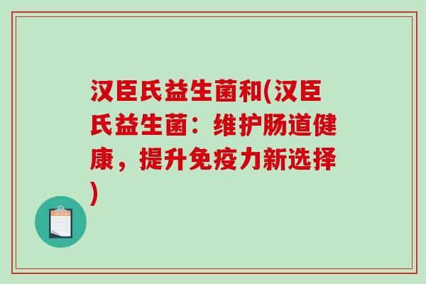 汉臣氏益生菌和(汉臣氏益生菌:维护肠道健康,提升力新选择) 汉臣氏益生菌和(汉臣氏益生菌:维护肠道健康,提升力新选择)