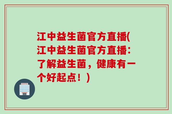 江中益生菌官方直播(江中益生菌官方直播:了解益生菌,健康有一个好起点!) 江中益生菌官方直播(江中益生菌官方直播:了解益生菌,健康有一个好起点!)