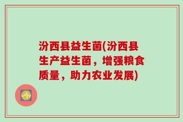 汾西县益生菌(汾西县生产益生菌,增强粮食质量,助力农业发展) 汾西县益生菌(汾西县生产益生菌,增强粮食质量,助力农业发展)