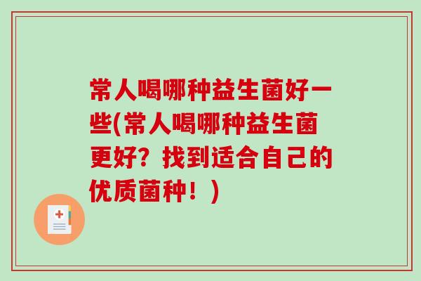 常人喝哪种益生菌好一些(常人喝哪种益生菌更好？找到适合自己的优质菌种！)