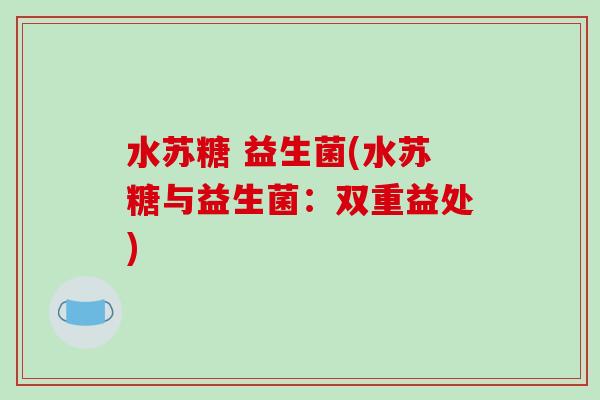 水苏糖 益生菌(水苏糖与益生菌:双重益处) 水苏糖 益生菌(水苏糖与益生菌:双重益处)