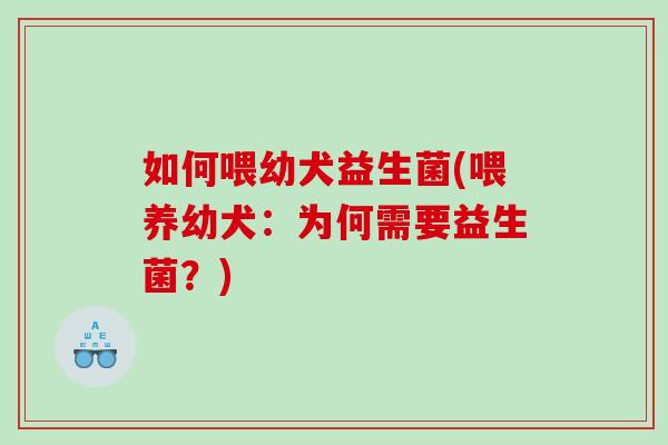 如何喂幼犬益生菌(喂养幼犬：为何需要益生菌？)