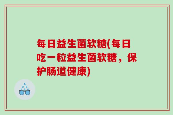 每日益生菌软糖(每日吃一粒益生菌软糖,保护肠道健康) 每日益生菌软糖(每日吃一粒益生菌软糖,保护肠道健康)
