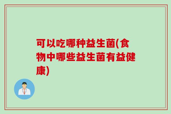 可以吃哪种益生菌(食物中哪些益生菌有益健康) 可以吃哪种益生菌(食物中哪些益生菌有益健康)