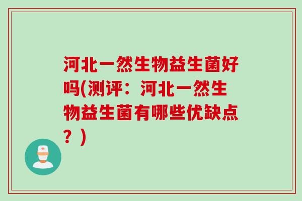 河北一然生物益生菌好吗(测评:河北一然生物益生菌有哪些优缺点?) 河北一然生物益生菌好吗(测评:河北一然生物益生菌有哪些优缺点?)