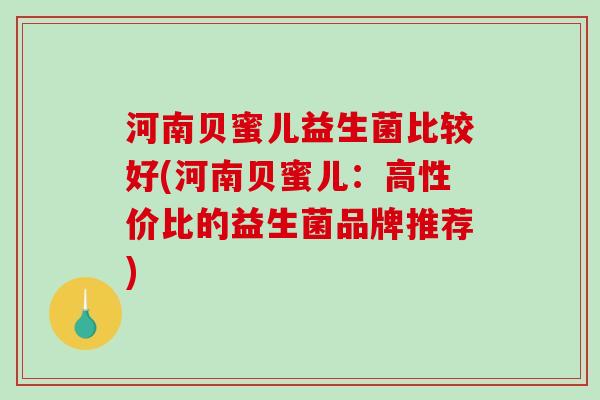 河南贝蜜儿益生菌比较好(河南贝蜜儿:高性价比的益生菌品牌推荐) 河南贝蜜儿益生菌比较好(河南贝蜜儿:高性价比的益生菌品牌推荐)