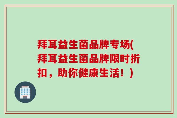 拜耳益生菌品牌专场(拜耳益生菌品牌限时折扣,助你健康生活!) 拜耳益生菌品牌专场(拜耳益生菌品牌限时折扣,助你健康生活!)