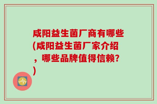 咸阳益生菌厂商有哪些(咸阳益生菌厂家介绍，哪些品牌值得信赖？)