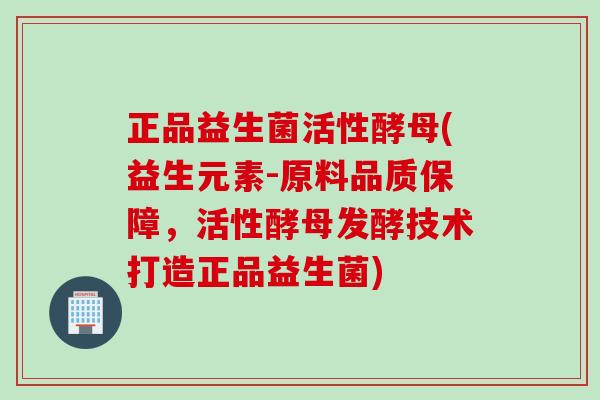 正品益生菌活性酵母(益生元素-原料品质保障,活性酵母发酵技术打造正品益生菌) 正品益生菌活性酵母(益生元素-原料品质保障,活性酵母发酵技术打造正品益生菌)