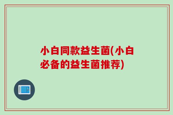 小白同款益生菌(小白必备的益生菌推荐)