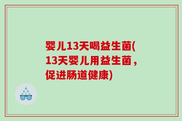 婴儿13天喝益生菌(13天婴儿用益生菌,促进肠道健康) 婴儿13天喝益生菌(13天婴儿用益生菌,促进肠道健康)