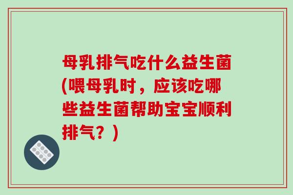 母乳排气吃什么益生菌(喂母乳时，应该吃哪些益生菌帮助宝宝顺利排气？)
