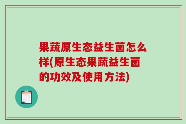 果蔬原生态益生菌怎么样(原生态果蔬益生菌的功效及使用方法)