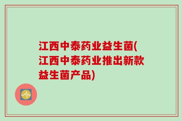 江西中泰药业益生菌(江西中泰药业推出新款益生菌产品)