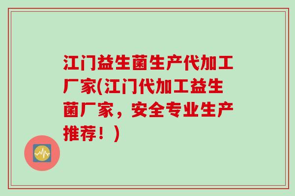 江门益生菌生产代加工厂家(江门代加工益生菌厂家，安全专业生产推荐！)