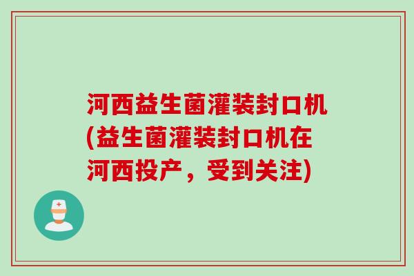 河西益生菌灌装封口机(益生菌灌装封口机在河西投产，受到关注)