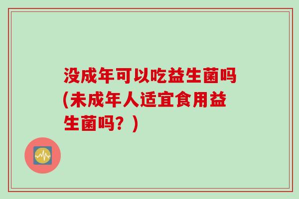没成年可以吃益生菌吗(未成年人适宜食用益生菌吗？)