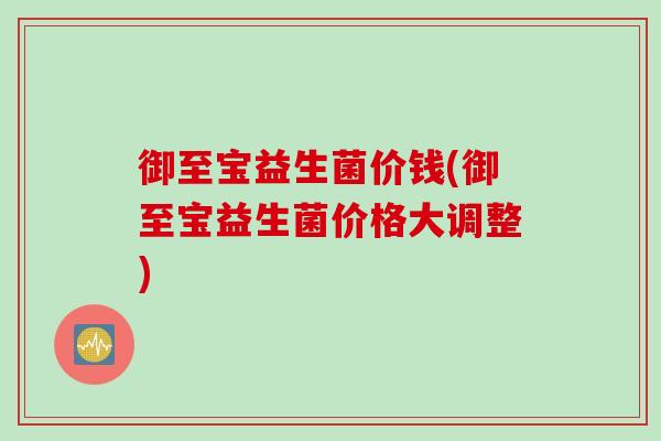 御至宝益生菌价钱(御至宝益生菌价格大调整) 御至宝益生菌价钱(御至宝益生菌价格大调整)