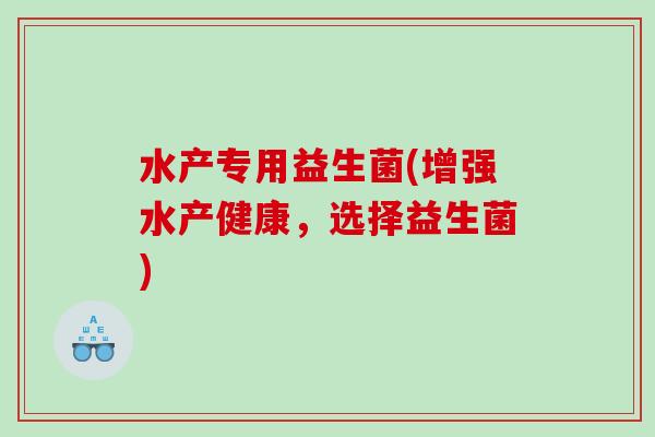 水产专用益生菌(增强水产健康，选择益生菌)