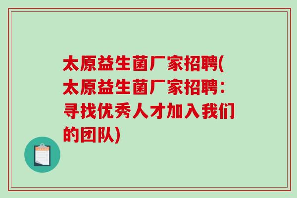 太原益生菌厂家招聘(太原益生菌厂家招聘:寻找优秀人才加入我们的团队) 太原益生菌厂家招聘(太原益生菌厂家招聘:寻找优秀人才加入我们的团队)