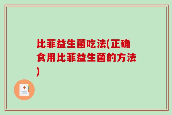 比菲益生菌吃法(正确食用比菲益生菌的方法) 比菲益生菌吃法(正确食用比菲益生菌的方法)