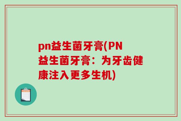 pn益生菌牙膏(PN益生菌牙膏:为牙齿健康注入更多生机) pn益生菌牙膏(PN益生菌牙膏:为牙齿健康注入更多生机)