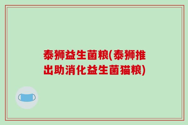 泰狮益生菌粮(泰狮推出助消化益生菌猫粮) 泰狮益生菌粮(泰狮推出助消化益生菌猫粮)