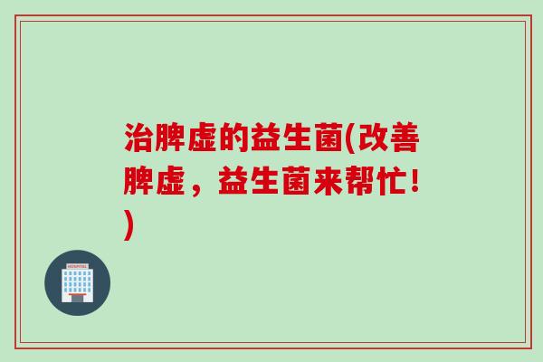 治脾虚的益生菌(改善脾虚，益生菌来帮忙！)