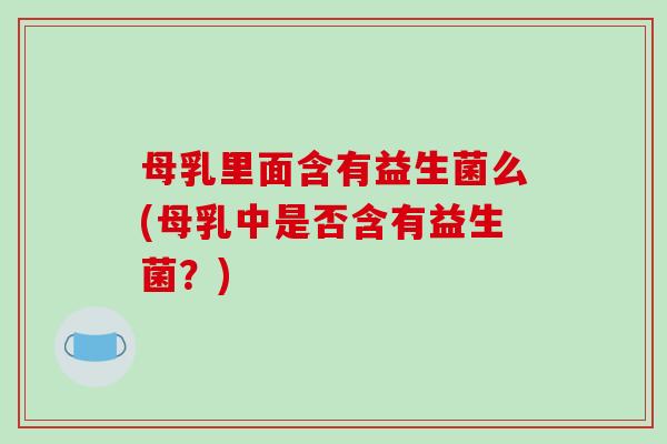 母乳里面含有益生菌么(母乳中是否含有益生菌?) 母乳里面含有益生菌么(母乳中是否含有益生菌?)