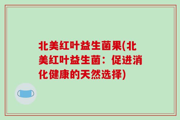 北美红叶益生菌果(北美红叶益生菌：促进消化健康的天然选择)