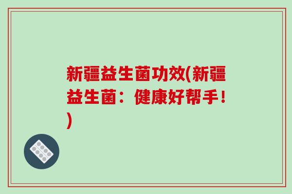 新疆益生菌功效(新疆益生菌：健康好帮手！)