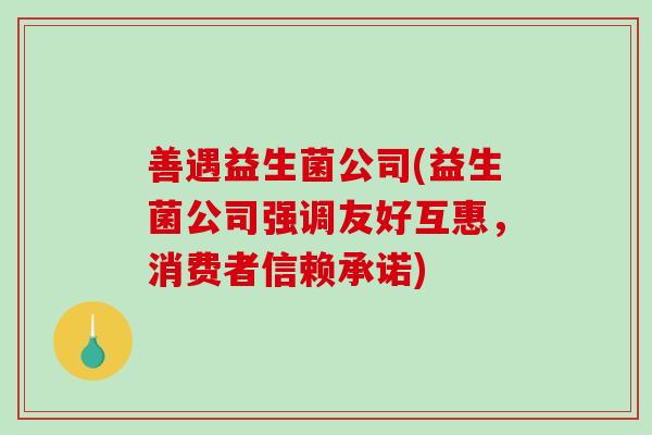 善遇益生菌公司(益生菌公司强调友好互惠，消费者信赖承诺)