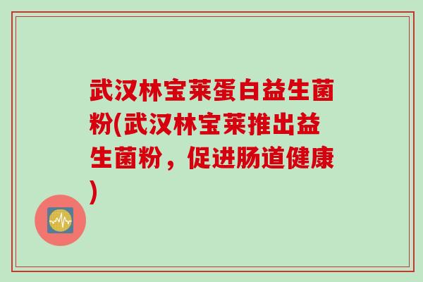 武汉林宝莱蛋白益生菌粉(武汉林宝莱推出益生菌粉,促进肠道健康) 武汉林宝莱蛋白益生菌粉(武汉林宝莱推出益生菌粉,促进肠道健康)