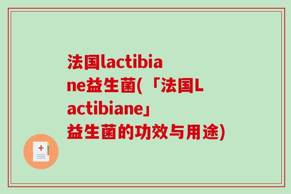 法国lactibiane益生菌(「法国Lactibiane」益生菌的功效与用途)
