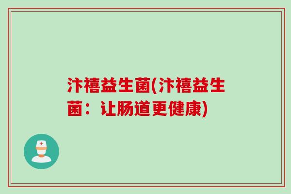 汴禧益生菌(汴禧益生菌:让肠道更健康) 汴禧益生菌(汴禧益生菌:让肠道更健康)