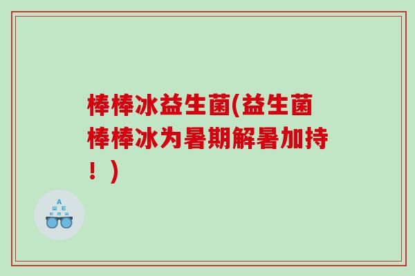 棒棒冰益生菌(益生菌棒棒冰为暑期解暑加持！)