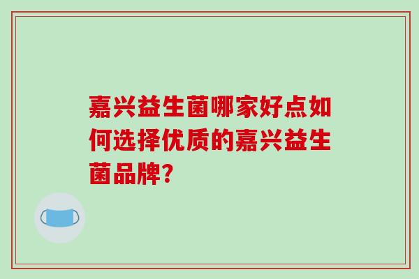 嘉兴益生菌哪家好点如何选择优质的嘉兴益生菌品牌？